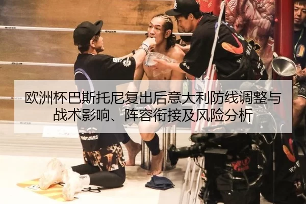 欧洲杯巴斯托尼复出后意大利防线调整与战术影响、阵容衔接及风险分析
