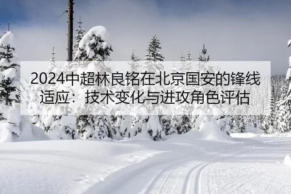 2024中超林良铭在北京国安的锋线适应：技术变化与进攻角色评估
