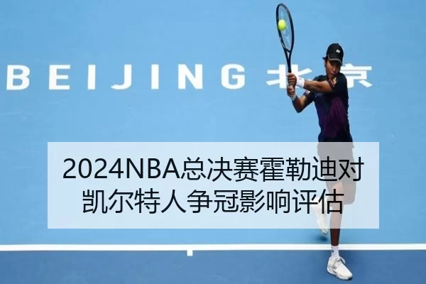 2024NBA总决赛霍勒迪对凯尔特人争冠影响评估