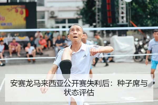 安赛龙马来西亚公开赛失利后：种子席与状态评估