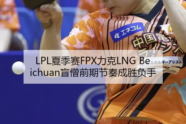 LPL夏季赛FPX力克LNG Beichuan盲僧前期节奏成胜负手