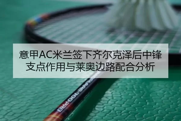 意甲AC米兰签下齐尔克泽后中锋支点作用与莱奥边路配合分析